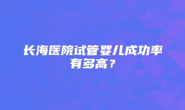 长海医院试管婴儿成功率有多高？