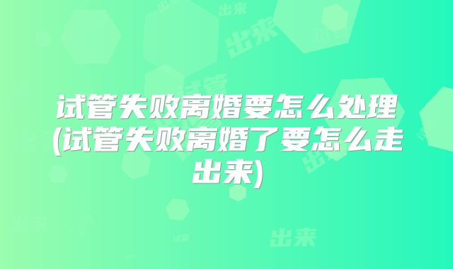 试管失败离婚要怎么处理(试管失败离婚了要怎么走出来)