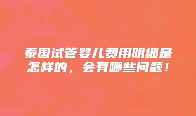 泰国试管婴儿费用明细是怎样的,会有哪些问题!