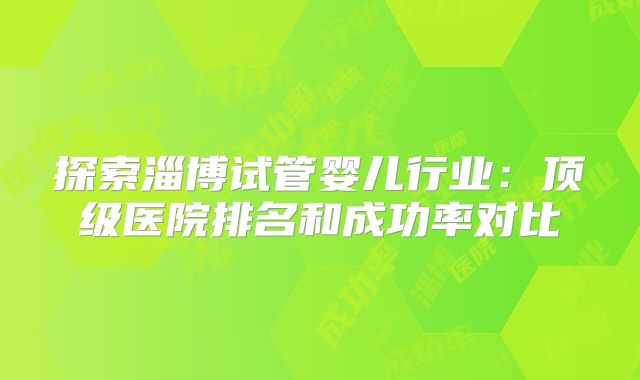 探索淄博试管婴儿行业：顶级医院排名和成功率对比