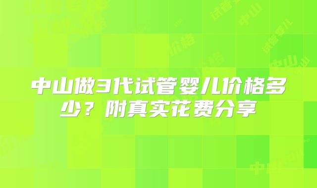 中山做3代试管婴儿价格多少?附真实花费分享