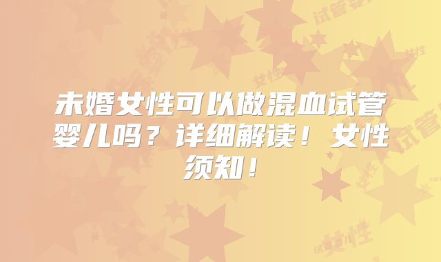未婚女性可以做混血试管婴儿吗？详细解读！女性须知！