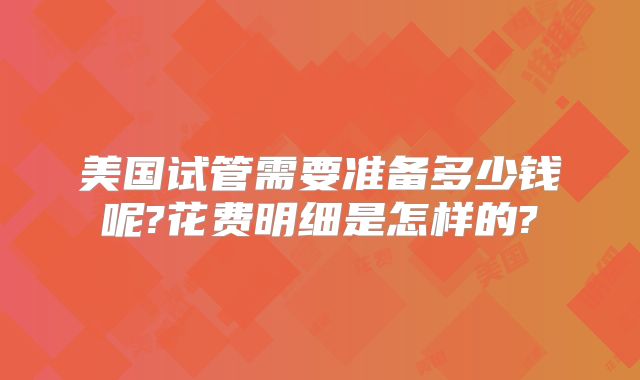 美国试管需要准备多少钱呢?花费明细是怎样的?