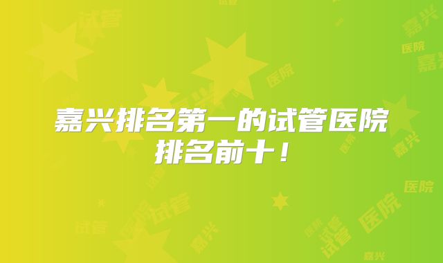 嘉兴排名第一的试管医院排名前十!