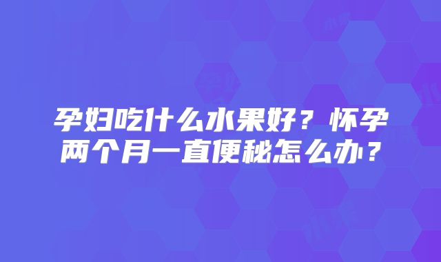 孕妇吃什么水果好？怀孕两个月一直便秘怎么办？