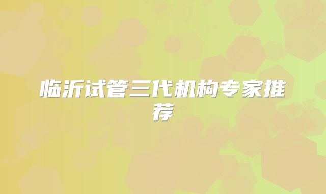 临沂试管三代机构专家推荐