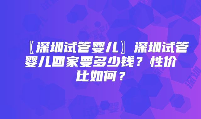〖深圳试管婴儿〗深圳试管婴儿回家要多少钱？性价比如何？