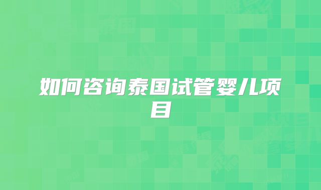 如何咨询泰国试管婴儿项目