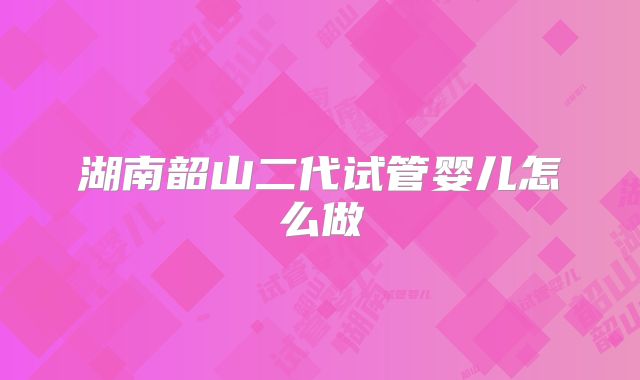 湖南韶山二代试管婴儿怎么做