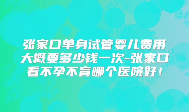 张家口单身试管婴儿费用大概要多少钱一次-张家口看不孕不育哪个医院好！