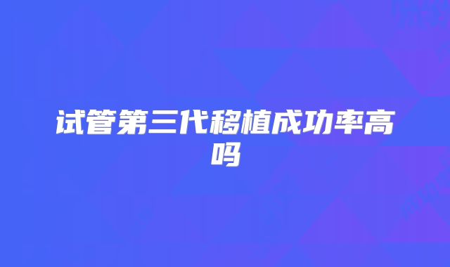 试管第三代移植成功率高吗