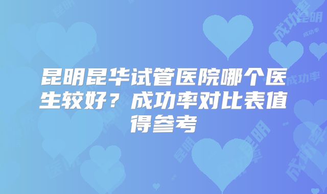 昆明昆华试管医院哪个医生较好？成功率对比表值得参考