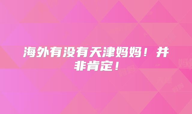 海外有没有天津妈妈!并非肯定!