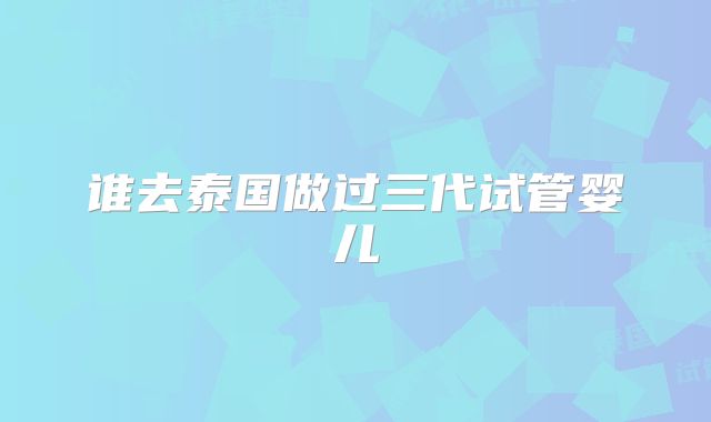 谁去泰国做过三代试管婴儿