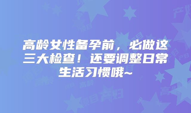 高龄女性备孕前，必做这三大检查！还要调整日常生活习惯哦~