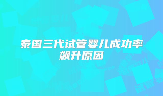 泰国三代试管婴儿成功率飙升原因