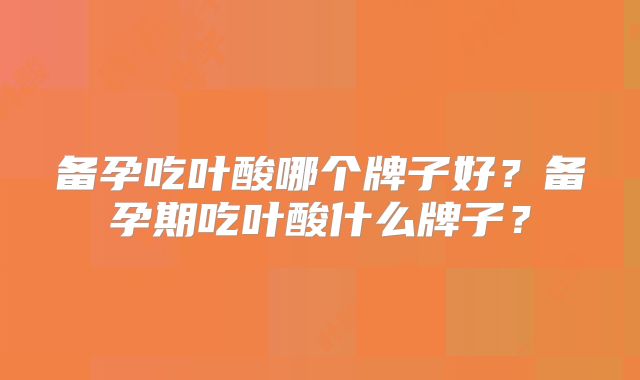 备孕吃叶酸哪个牌子好?备孕期吃叶酸什么牌子?