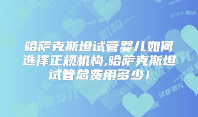 哈萨克斯坦试管婴儿如何选择正规机构,哈萨克斯坦试管总费用多少！
