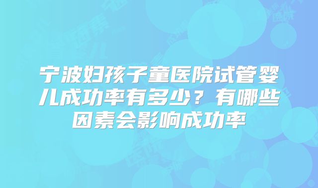 宁波妇孩子童医院试管婴儿成功率有多少？有哪些因素会影响成功率