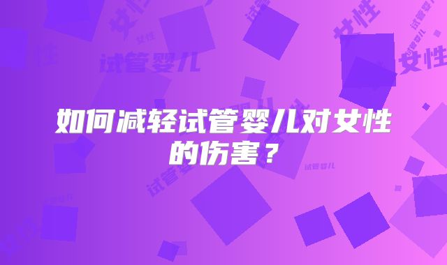 如何减轻试管婴儿对女性的伤害？