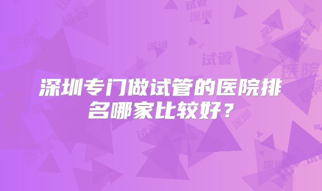 深圳专门做试管的医院排名哪家比较好?