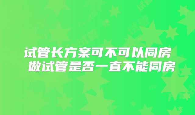 试管长方案可不可以同房 做试管是否一直不能同房