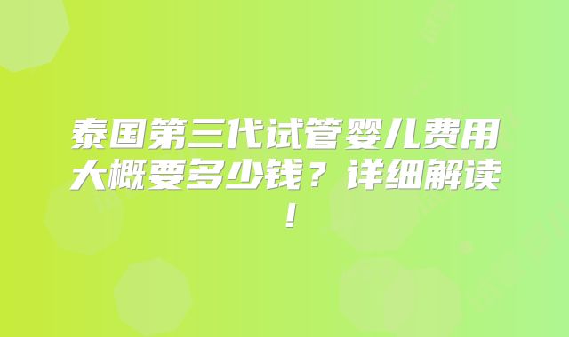 泰国第三代试管婴儿费用大概要多少钱？详细解读！