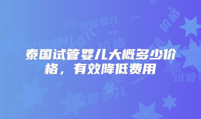 泰国试管婴儿大概多少价格，有效降低费用