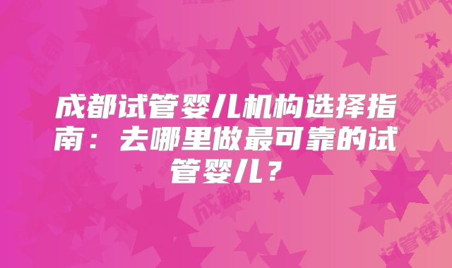 成都试管婴儿机构选择指南：去哪里做最可靠的试管婴儿？