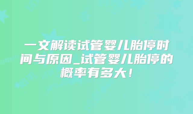 一文解读试管婴儿胎停时间与原因_试管婴儿胎停的概率有多大！