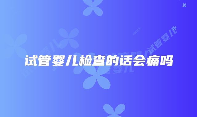 试管婴儿检查的话会痛吗