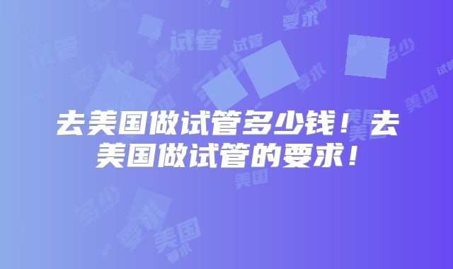 去美国做试管多少钱!去美国做试管的要求!