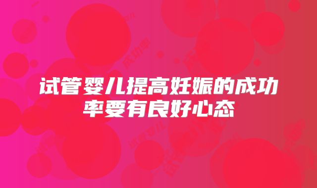 试管婴儿提高妊娠的成功率要有良好心态