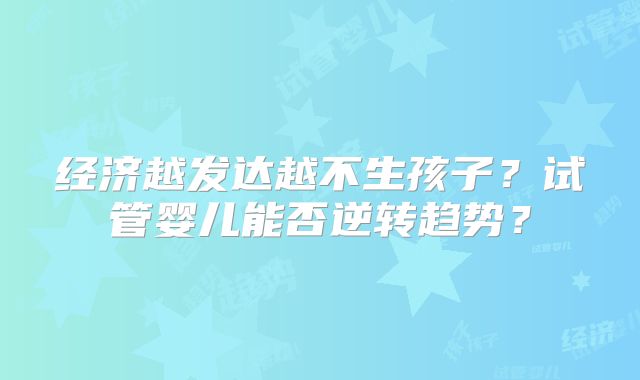 经济越发达越不生孩子?试管婴儿能否逆转趋势?