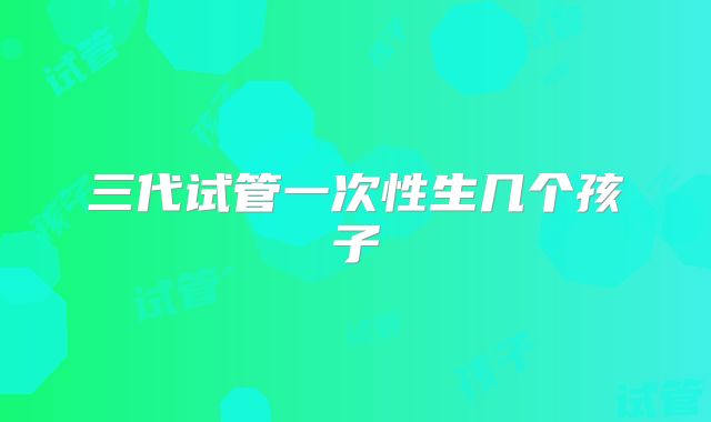 三代试管一次性生几个孩子