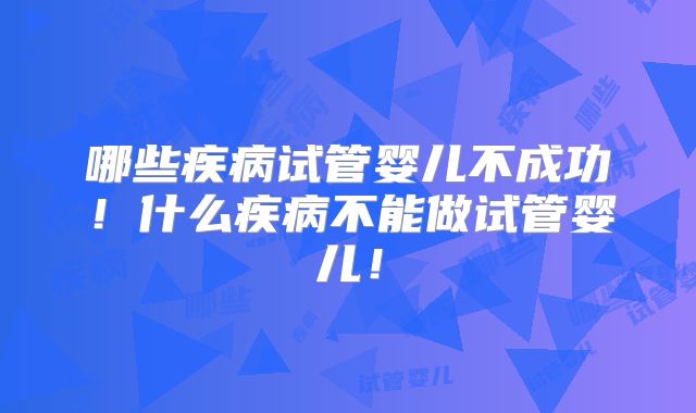 哪些疾病试管婴儿不成功！什么疾病不能做试管婴儿！