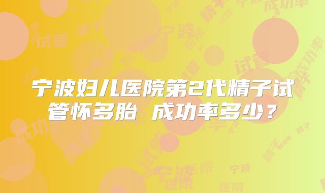 宁波妇儿医院第2代精子试管怀多胎 成功率多少？