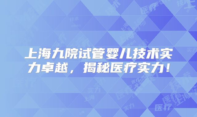 上海九院试管婴儿技术实力卓越，揭秘医疗实力！