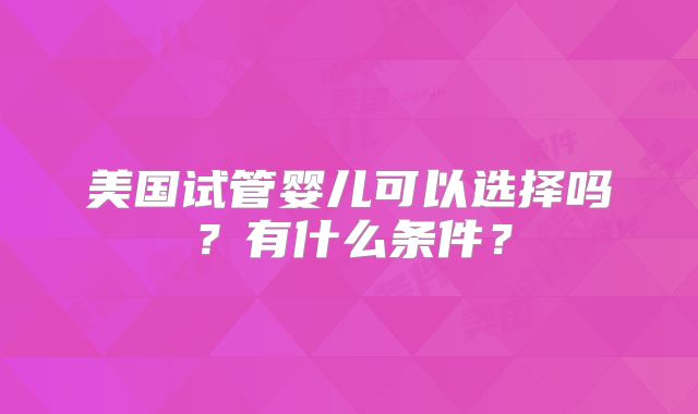 美国试管婴儿可以选择吗?有什么条件?