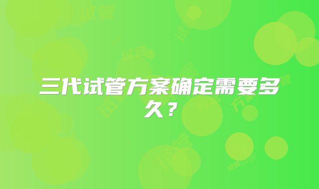 三代试管方案确定需要多久?