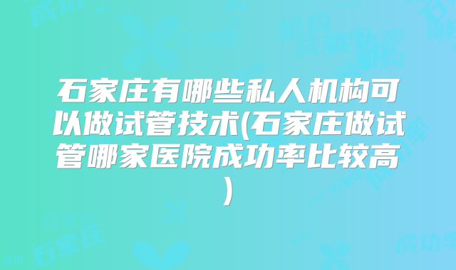 石家庄有哪些私人机构可以做试管技术(石家庄做试管哪家医院成功率比较高)