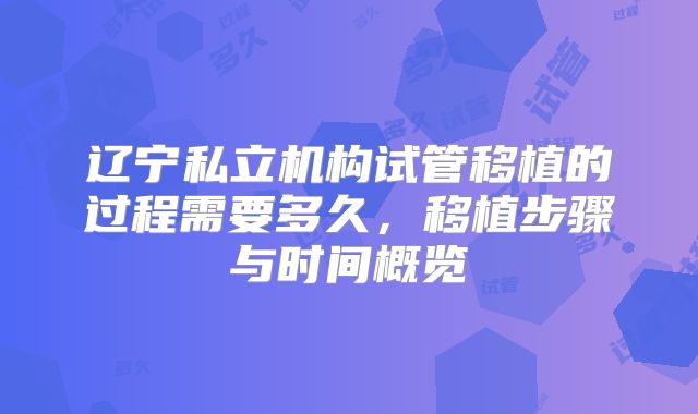 辽宁私立机构试管移植的过程需要多久，移植步骤与时间概览