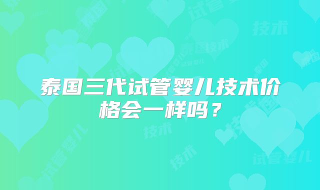 泰国三代试管婴儿技术价格会一样吗？