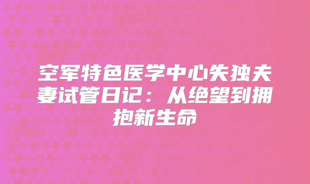 空军特色医学中心失独夫妻试管日记：从绝望到拥抱新生命