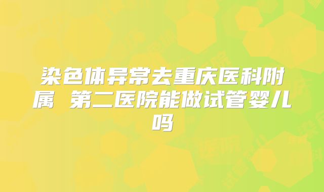 染色体异常去重庆医科附属 第二医院能做试管婴儿吗