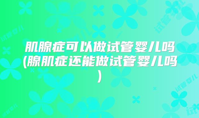 肌腺症可以做试管婴儿吗(腺肌症还能做试管婴儿吗)