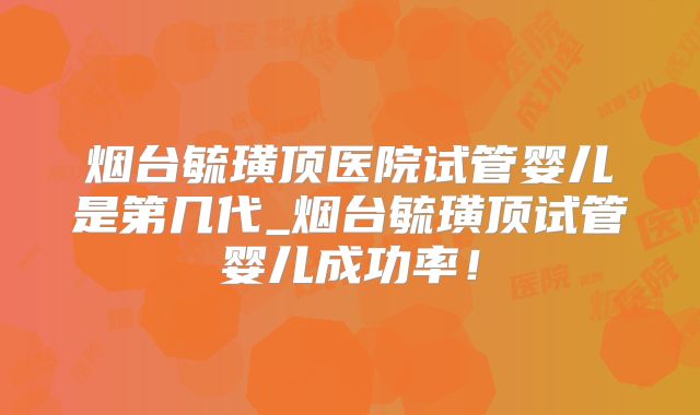 烟台毓璜顶医院试管婴儿是第几代_烟台毓璜顶试管婴儿成功率!