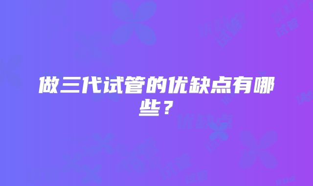 做三代试管的优缺点有哪些？