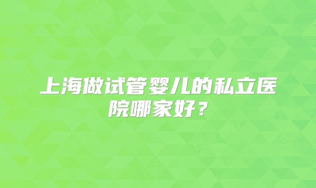 上海做试管婴儿的私立医院哪家好？