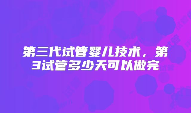 第三代试管婴儿技术,第3试管多少天可以做完